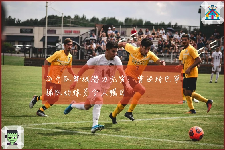 海牛队锋线潜力无穷，曾逆转巴萨梯队的球员令人瞩目