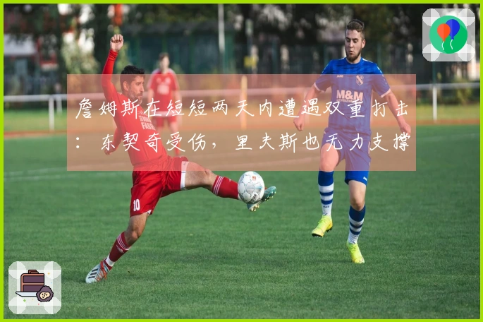 詹姆斯在短短两天内遭遇双重打击：东契奇受伤，里夫斯也无力支撑