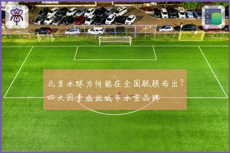 北京冰球为何能在全国脱颖而出？四大因素成就城市冰雪品牌