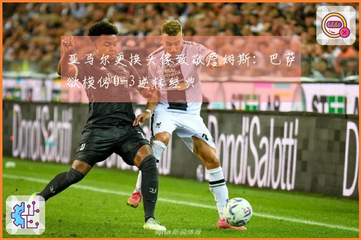 亚马尔更换头像致敬詹姆斯：巴萨欲模仿0-3逆转经典
