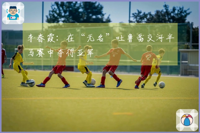 李春霞：在“无名”吐鲁番交河半马赛中夺得亚军