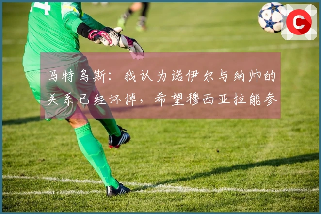 马特乌斯：我认为诺伊尔与纳帅的关系已经坏掉，希望穆西亚拉能参加世界杯