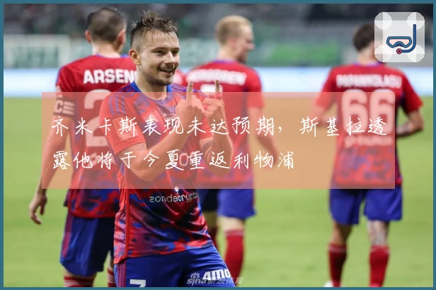 齐米卡斯表现未达预期，斯基拉透露他将于今夏重返利物浦