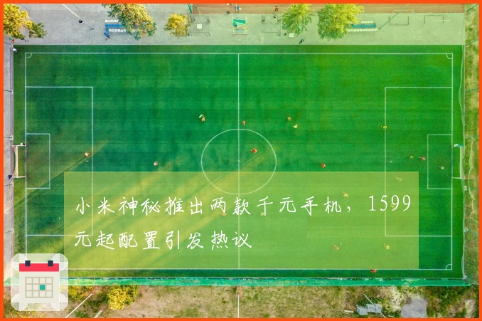小米神秘推出两款千元手机，1599元起配置引发热议