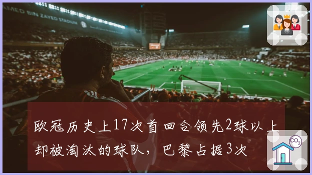 欧冠历史上17次首回合领先2球以上却被淘汰的球队，巴黎占据3次