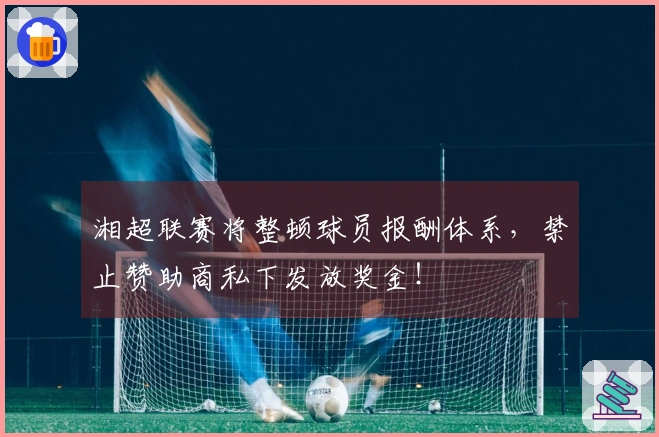 湘超联赛将整顿球员报酬体系，禁止赞助商私下发放奖金！