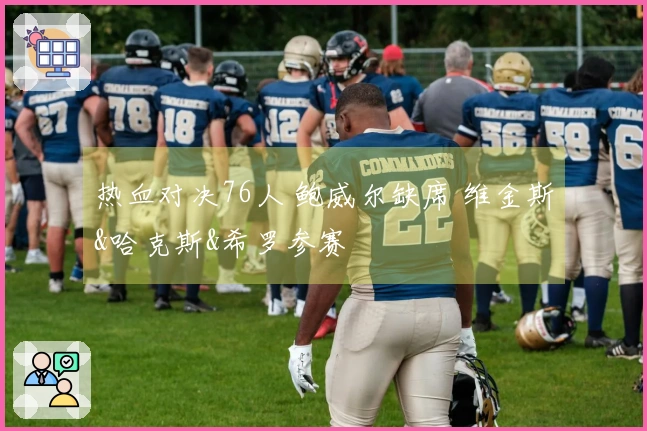 热血对决76人 鲍威尔缺席 维金斯&哈克斯&希罗参赛