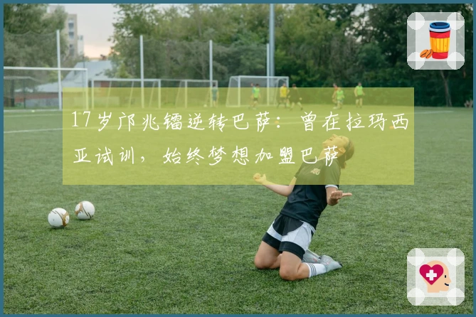 17岁邝兆镭逆转巴萨：曾在拉玛西亚试训，始终梦想加盟巴萨