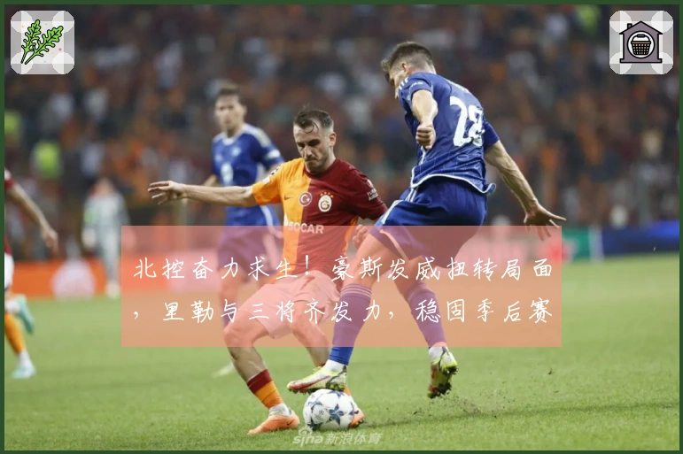 北控奋力求生！豪斯发威扭转局面，里勒与三将齐发力，稳固季后赛前景