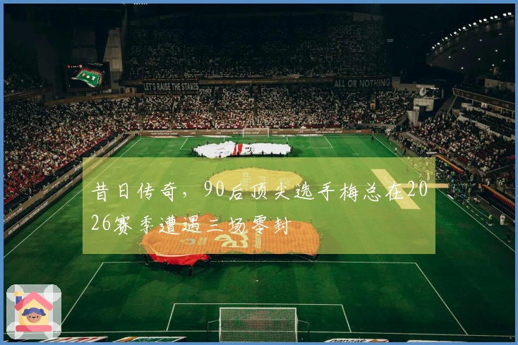 昔日传奇，90后顶尖选手梅总在2026赛季遭遇三场零封