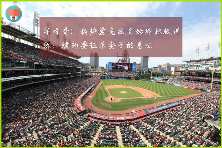 字母哥：我热爱竞技且始终积极训练，续约要征求妻子的看法