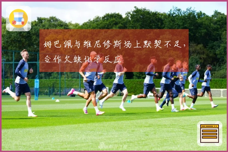 姆巴佩与维尼修斯场上默契不足，合作欠缺化学反应