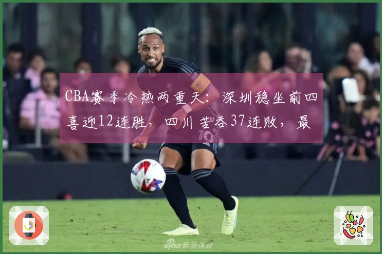 CBA赛季冷热两重天：深圳稳坐前四喜迎12连胜，四川苦吞37连败，最新排名揭晓