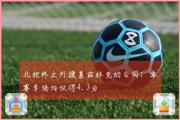 北控终止外援基兹林克的合同；本赛季场均仅得4.3分